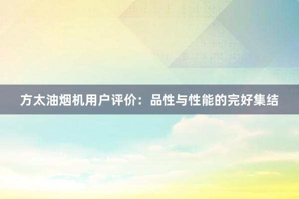 方太油烟机用户评价：品性与性能的完好集结