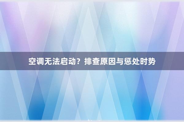 空调无法启动？排查原因与惩处时势